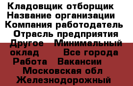 Кладовщик-отборщик › Название организации ­ Компания-работодатель › Отрасль предприятия ­ Другое › Минимальный оклад ­ 1 - Все города Работа » Вакансии   . Московская обл.,Железнодорожный г.